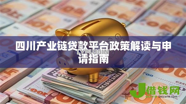 四川产业链贷款平台政策解读与申请指南 四川产业链贷款平台政策解读与申请指南