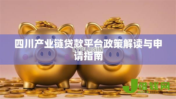 四川产业链贷款平台政策解读与申请指南 四川产业链贷款平台政策解读与申请指南