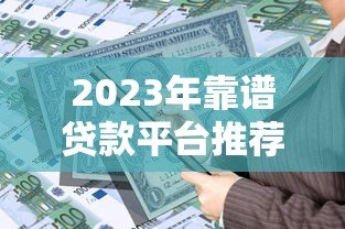 2023年靠谱贷款平台推荐:如何选择最适合的借贷渠道? 2023年靠谱贷款平台推荐:如何选择最适合的借贷渠道?