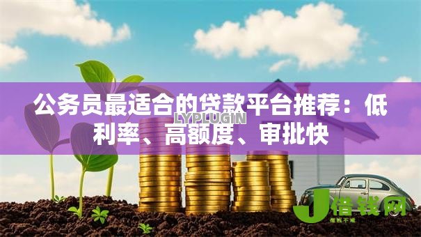 公务员最适合的贷款平台推荐:低利率、高额度、审批快 公务员最适合的贷款平台推荐:低利率、高额度、审批快