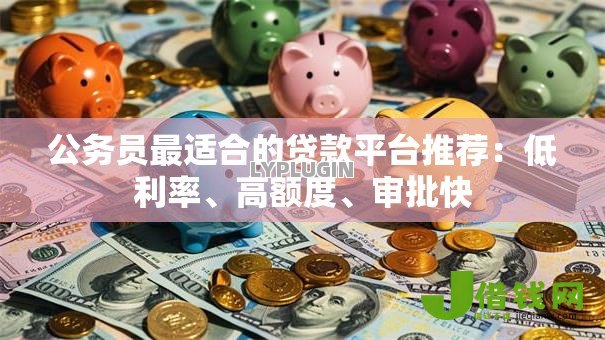 公务员最适合的贷款平台推荐:低利率、高额度、审批快 公务员最适合的贷款平台推荐:低利率、高额度、审批快