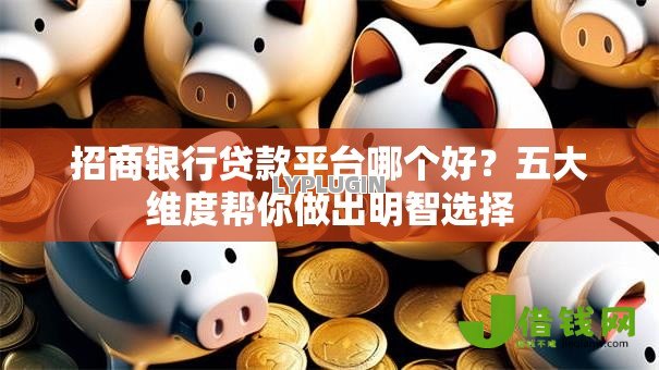 招商银行贷款平台哪个好?五大维度帮你做出明智选择 招商银行贷款平台哪个好?五大维度帮你做出明智选择