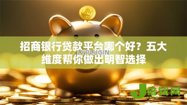 招商银行贷款平台哪个好?五大维度帮你做出明智选择 招商银行贷款平台哪个好?五大维度帮你做出明智选择