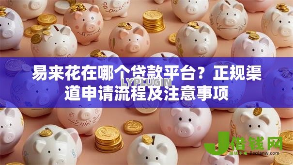 易来花在哪个贷款平台?正规渠道申请流程及注意事项 易来花在哪个贷款平台?正规渠道申请流程及注意事项