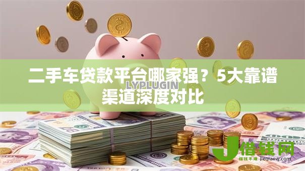 二手车贷款平台哪家强？5大靠谱渠道深度对比