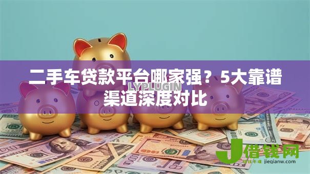 二手车贷款平台哪家强？5大靠谱渠道深度对比