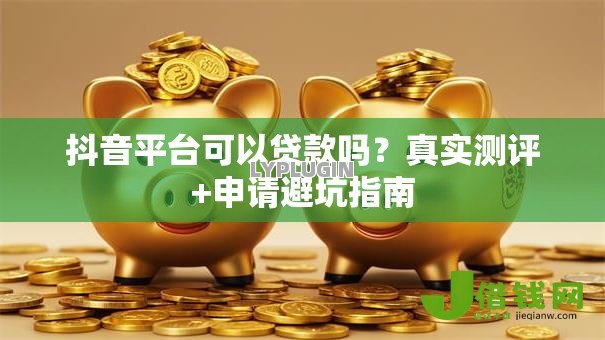 抖音平台可以贷款吗？真实测评+申请避坑指南
