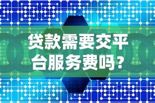 贷款需要交平台服务费吗?这些费用合法吗? 贷款需要交平台服务费吗?这些费用合法吗?