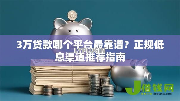 3万贷款哪个平台最靠谱?正规低息渠道推荐指南 3万贷款哪个平台最靠谱?正规低息渠道推荐指南