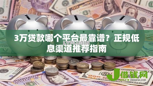 3万贷款哪个平台最靠谱?正规低息渠道推荐指南 3万贷款哪个平台最靠谱?正规低息渠道推荐指南