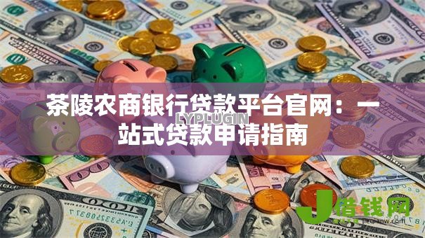 茶陵农商银行贷款平台官网:一站式贷款申请指南 茶陵农商银行贷款平台官网:一站式贷款申请指南