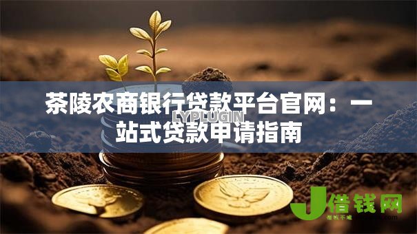 茶陵农商银行贷款平台官网:一站式贷款申请指南 茶陵农商银行贷款平台官网:一站式贷款申请指南