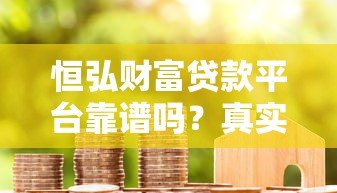 恒弘财富贷款平台靠谱吗?真实用户评价与避坑指南 恒弘财富贷款平台靠谱吗?真实用户评价与避坑指南