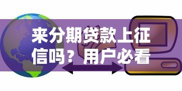 来分期贷款上征信吗?用户必看的信用影响解析 来分期贷款上征信吗?用户必看的信用影响解析