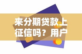 来分期贷款上征信吗?用户必看的信用影响解析 来分期贷款上征信吗?用户必看的信用影响解析