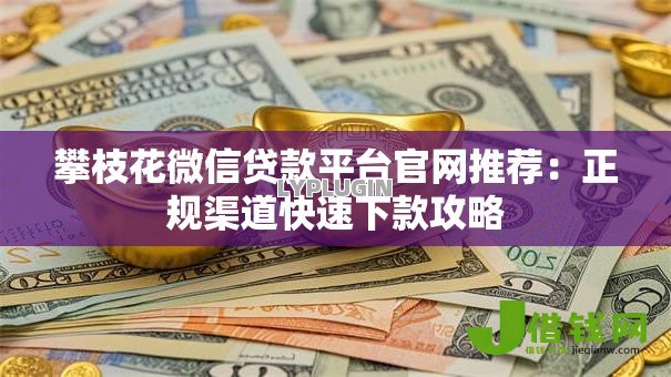 攀枝花微信贷款平台官网推荐:正规渠道快速下款攻略 攀枝花微信贷款平台官网推荐:正规渠道快速下款攻略
