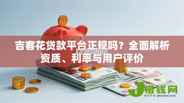 吉客花贷款平台正规吗?全面解析资质、利率与用户评价 吉客花贷款平台正规吗?全面解析资质、利率与用户评价
