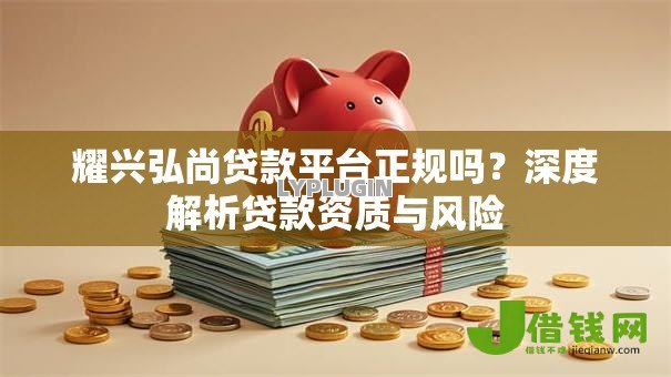 耀兴弘尚贷款平台正规吗?深度解析贷款资质与风险 耀兴弘尚贷款平台正规吗?深度解析贷款资质与风险