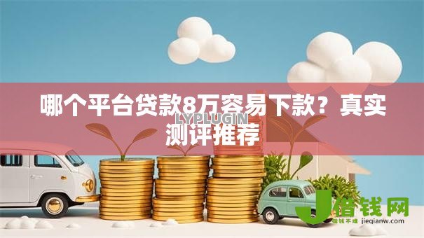 哪个平台贷款8万容易下款?真实测评推荐 哪个平台贷款8万容易下款?真实测评推荐