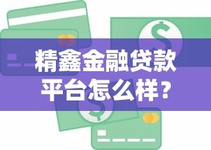 精鑫金融贷款平台怎么样？真实评测与用户反馈解析