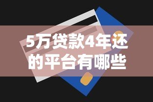 5万贷款4年还的平台有哪些?正规渠道推荐及还款攻略 5万贷款4年还的平台有哪些?正规渠道推荐及还款攻略