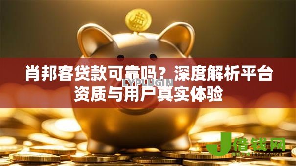 肖邦客贷款可靠吗?深度解析平台资质与用户真实体验 肖邦客贷款可靠吗?深度解析平台资质与用户真实体验