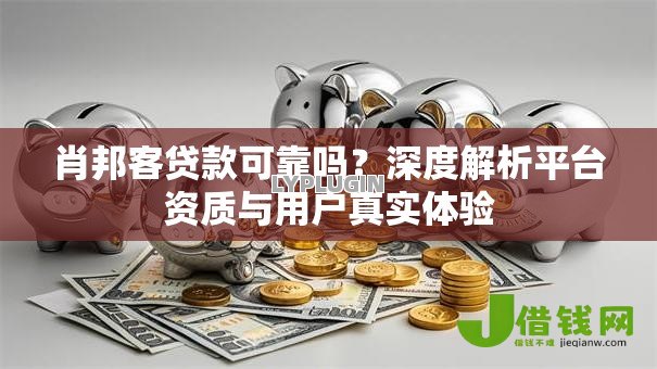 肖邦客贷款可靠吗?深度解析平台资质与用户真实体验 肖邦客贷款可靠吗?深度解析平台资质与用户真实体验