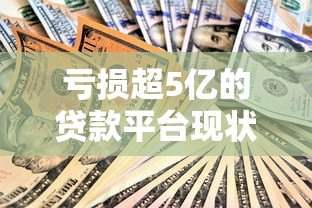 亏损超5亿的贷款平台现状与原因分析