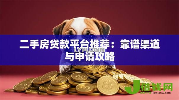 二手房贷款平台推荐:靠谱渠道与申请攻略 二手房贷款平台推荐:靠谱渠道与申请攻略