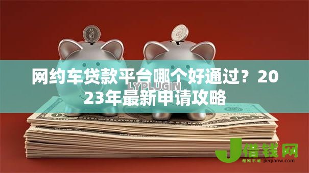 网约车贷款平台哪个好通过?2023年最新申请攻略 网约车贷款平台哪个好通过?2023年最新申请攻略