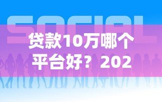 贷款10万哪个平台好？2023年靠谱低利率平台推荐