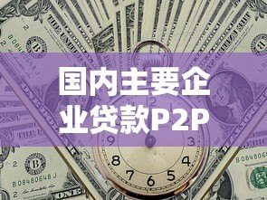 国内主要企业贷款P2P平台推荐及选择指南 国内主要企业贷款P2P平台推荐及选择指南