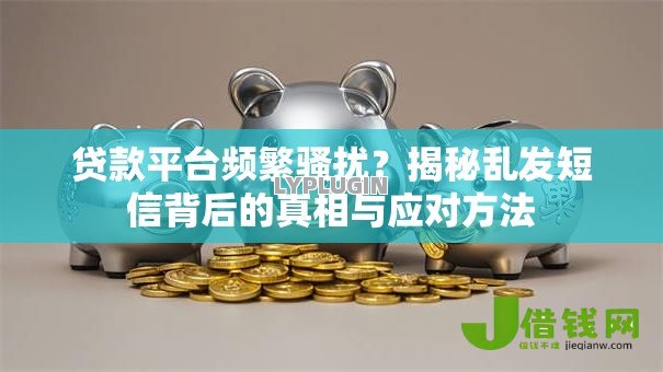 贷款平台频繁骚扰?揭秘乱发短信背后的真相与应对方法 贷款平台频繁骚扰?揭秘乱发短信背后的真相与应对方法