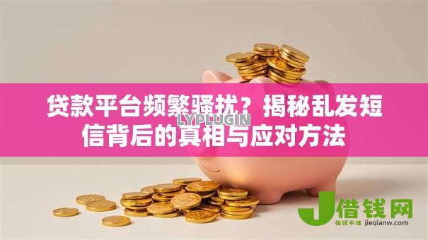 贷款平台频繁骚扰?揭秘乱发短信背后的真相与应对方法 贷款平台频繁骚扰?揭秘乱发短信背后的真相与应对方法