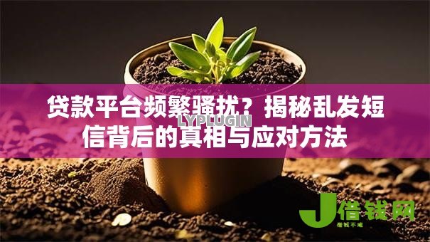 贷款平台频繁骚扰?揭秘乱发短信背后的真相与应对方法 贷款平台频繁骚扰?揭秘乱发短信背后的真相与应对方法
