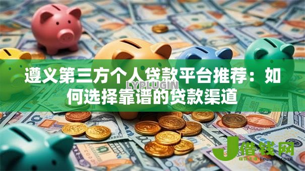 遵义第三方个人贷款平台推荐：如何选择靠谱的贷款渠道