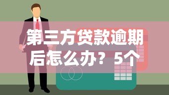 第三方贷款逾期后怎么办?5个关键问题一次讲透 第三方贷款逾期后怎么办?5个关键问题一次讲透