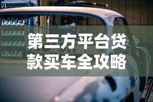 第三方平台贷款买车全攻略:流程、优势与注意事项 第三方平台贷款买车全攻略:流程、优势与注意事项