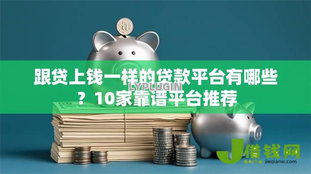 跟贷上钱一样的贷款平台有哪些?10家靠谱平台推荐 跟贷上钱一样的贷款平台有哪些?10家靠谱平台推荐
