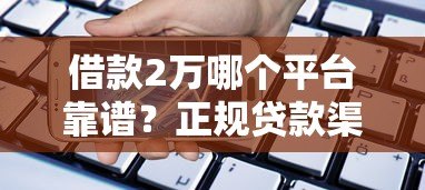借款2万哪个平台靠谱?正规贷款渠道推荐及注意事项 借款2万哪个平台靠谱?正规贷款渠道推荐及注意事项