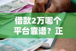借款2万哪个平台靠谱?正规贷款渠道推荐及注意事项 借款2万哪个平台靠谱?正规贷款渠道推荐及注意事项