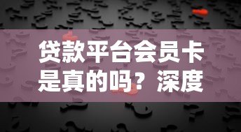 贷款平台会员卡是真的吗?深度解析背后真相与风险 贷款平台会员卡是真的吗?深度解析背后真相与风险