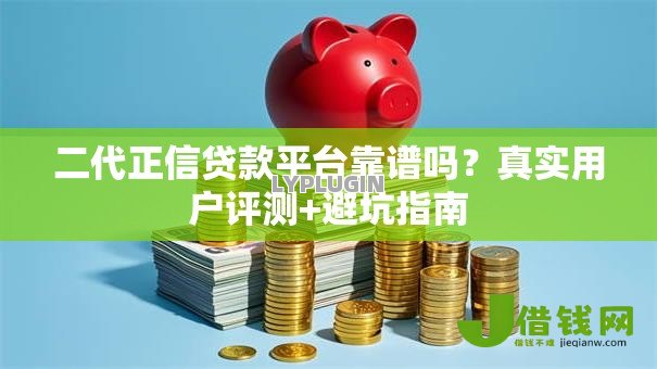 二代正信贷款平台靠谱吗?真实用户评测+避坑指南 二代正信贷款平台靠谱吗?真实用户评测+避坑指南
