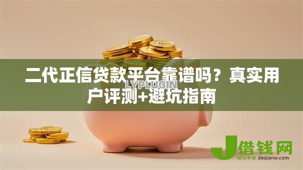 二代正信贷款平台靠谱吗?真实用户评测+避坑指南 二代正信贷款平台靠谱吗?真实用户评测+避坑指南