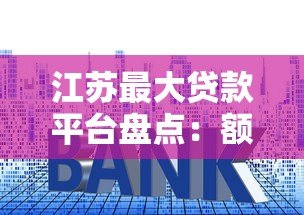 江苏最大贷款平台盘点：额度高、利率低的正规渠道推荐