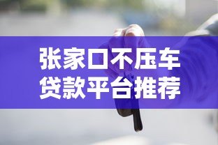 张家口不压车贷款平台推荐:正规渠道+免押车服务解析 张家口不压车贷款平台推荐:正规渠道+免押车服务解析
