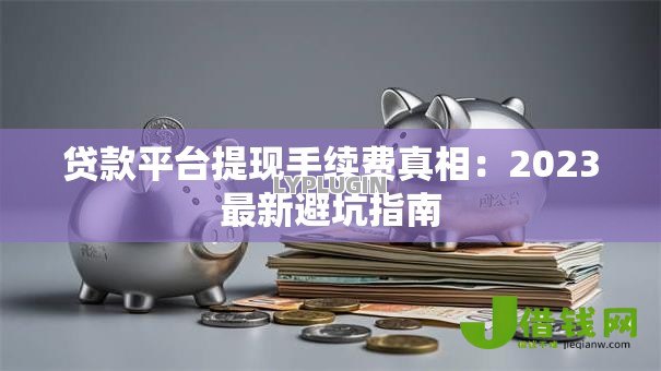 贷款平台提现手续费真相:2023最新避坑指南 贷款平台提现手续费真相:2023最新避坑指南