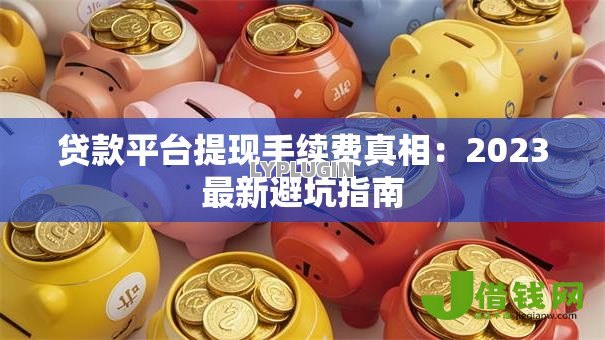 贷款平台提现手续费真相:2023最新避坑指南 贷款平台提现手续费真相:2023最新避坑指南