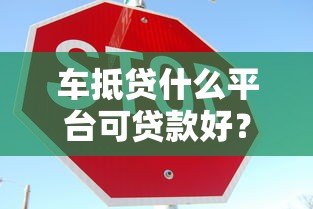 车抵贷什么平台可贷款好?靠谱平台推荐及申请攻略 车抵贷什么平台可贷款好?靠谱平台推荐及申请攻略