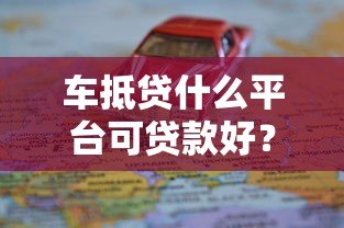 车抵贷什么平台可贷款好?靠谱平台推荐及申请攻略 车抵贷什么平台可贷款好?靠谱平台推荐及申请攻略